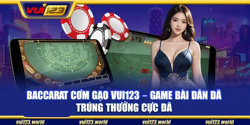 Baccarat cơm gạo Vui123 – Game bài dân dã trúng thưởng cực đã