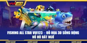 Fishing All Star Vui123 – Đồ họa 3D sống động nổ hũ bất ngờ